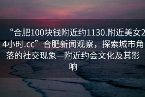 “合肥100塊錢附近約1130.附近美女24小時.cc”合肥新聞觀察，探索城市角落的社交現(xiàn)象—附近約會文化及其影響