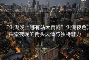 “洪湖晚上哪有站大街的”洪湖夜色，探索夜晚的街頭風情與獨特魅力