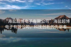 “海鹽超博電子有限公司”海鹽超博電子有限公司，科技創新的先驅者