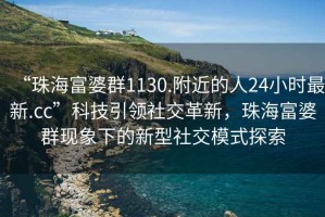 “珠海富婆群1130.附近的人24小時最新.cc”科技引領社交革新，珠海富婆群現(xiàn)象下的新型社交模式探索