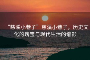 “慈溪小巷子”慈溪小巷子，歷史文化的瑰寶與現代生活的縮影