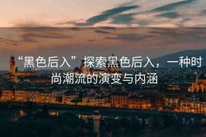 “黑色后入”探索黑色后入，一種時尚潮流的演變與內(nèi)涵