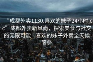 “成都外賣1130.喜歡的妹子24小時.cc”成都外賣新風尚，探索美食與社交的無限可能—喜歡的妹子外賣全天候服務