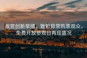 故宮創新舉措，致歉異常購票觀眾，免費開放參觀日再現盛況