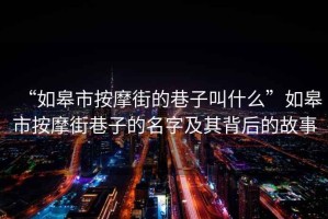 “如皋市按摩街的巷子叫什么”如皋市按摩街巷子的名字及其背后的故事