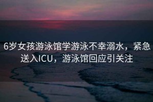 6歲女孩游泳館學游泳不幸溺水，緊急送入ICU，游泳館回應引關注