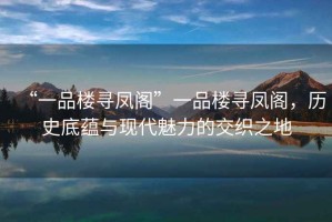 “一品樓尋鳳閣”一品樓尋鳳閣，歷史底蘊(yùn)與現(xiàn)代魅力的交織之地