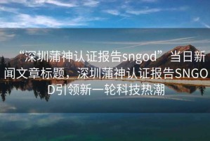 “深圳蒲神認證報告sngod”當日新聞文章標題，深圳蒲神認證報告SNGOD引領新一輪科技熱潮