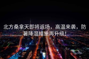 北方桑拿天即將返場，高溫來襲，防暑降溫措施再升級！