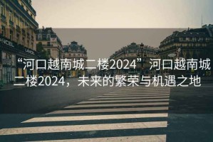 “河口越南城二樓2024”河口越南城二樓2024，未來的繁榮與機遇之地