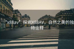 “x88av”探索X88AV，自然之美的獨特詮釋