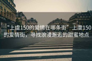 “上虞150的愛情在哪條街”上虞150的愛情街，尋找浪漫邂逅的甜蜜地點