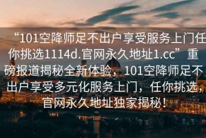 “101空降師足不出戶享受服務(wù)上門任你挑選1114d.官網(wǎng)永久地址1.cc”重磅報(bào)道揭秘全新體驗(yàn)，101空降師足不出戶享受多元化服務(wù)上門，任你挑選，官網(wǎng)永久地址獨(dú)家揭秘！