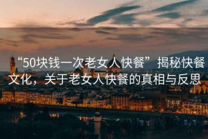 “50塊錢一次老女人快餐”揭秘快餐文化，關于老女人快餐的真相與反思