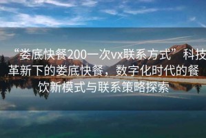“婁底快餐200一次vx聯系方式”科技革新下的婁底快餐，數字化時代的餐飲新模式與聯系策略探索