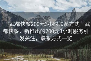 “武都快餐200元3小時聯(lián)系方式”武都快餐，新推出的200元3小時服務(wù)引發(fā)關(guān)注，聯(lián)系方式一覽