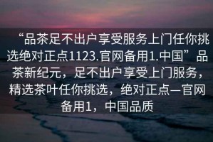 “品茶足不出戶享受服務上門任你挑選絕對正點1123.官網備用1.中國”品茶新紀元，足不出戶享受上門服務，精選茶葉任你挑選，絕對正點—官網備用1，中國品質