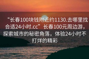“長春100塊錢附近約1130.去哪里找合適24小時.cc”長春100元周邊游，探索城市的秘密角落，體驗24小時不打烊的精彩