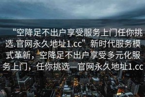“空降足不出戶享受服務上門任你挑選.官網永久地址1.cc”新時代服務模式革新，空降足不出戶享受多元化服務上門，任你挑選—官網永久地址1.cc