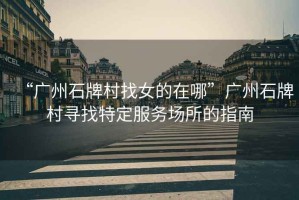 “廣州石牌村找女的在哪”廣州石牌村尋找特定服務場所的指南