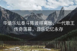 華語樂壇泰斗陳彼得離世，一代歌王傳奇落幕，音樂記憶永存