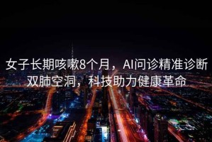 女子長期咳嗽8個月，AI問診精準診斷雙肺空洞，科技助力健康革命