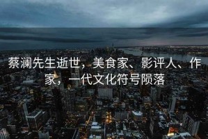 蔡瀾先生逝世，美食家、影評(píng)人、作家，一代文化符號(hào)隕落