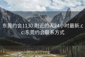 東莞約會(huì)1130.附近的人24小時(shí)最新.cc:東莞約會(huì)聯(lián)系方式