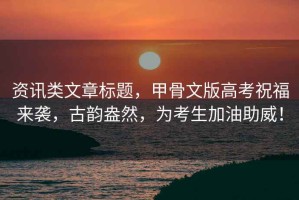 資訊類文章標題，甲骨文版高考祝福來襲，古韻盎然，為考生加油助威！