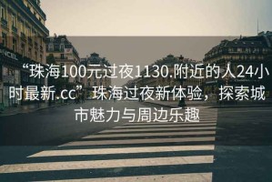 “珠海100元過夜1130.附近的人24小時最新.cc”珠海過夜新體驗，探索城市魅力與周邊樂趣