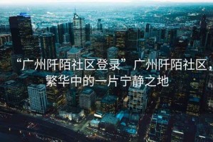 “廣州阡陌社區登錄”廣州阡陌社區，繁華中的一片寧靜之地