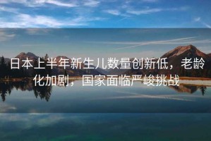 日本上半年新生兒數量創新低，老齡化加劇，國家面臨嚴峻挑戰