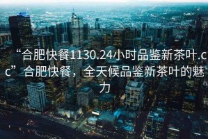 “合肥快餐1130.24小時品鑒新茶葉.cc”合肥快餐，全天候品鑒新茶葉的魅力
