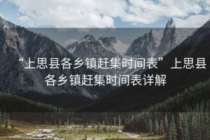 “上思縣各鄉(xiāng)鎮(zhèn)趕集時(shí)間表”上思縣各鄉(xiāng)鎮(zhèn)趕集時(shí)間表詳解