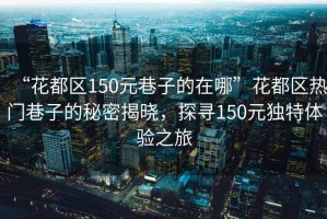 “花都區(qū)150元巷子的在哪”花都區(qū)熱門(mén)巷子的秘密揭曉，探尋150元獨(dú)特體驗(yàn)之旅