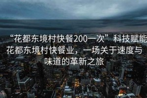 “花都東境村快餐200一次”科技賦能花都東境村快餐業，一場關于速度與味道的革新之旅