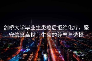 劍橋大學(xué)畢業(yè)生患癌后拒絕化療，堅守信念離世，生命的尊嚴(yán)與選擇
