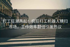 打工狂潮再起！瘋狂打工機器人橫掃市場，工作效率翻倍引發(fā)熱議