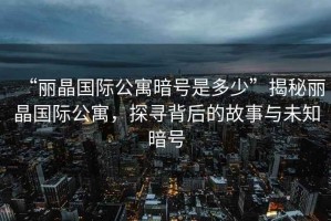“麗晶國際公寓暗號是多少”揭秘麗晶國際公寓，探尋背后的故事與未知暗號