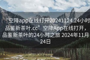 “空降app在線打開20241124.24小時(shí)品鑒新茶葉.cc”空降A(chǔ)pp在線打開，品鑒新茶葉的24小時(shí)之旅 2024年11月24日