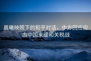 晨曦映照下的和平對話，中方回應應由中國來緩和關稅戰