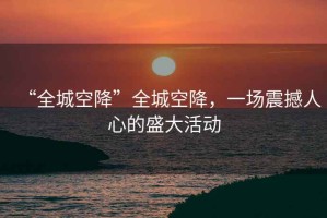“全城空降”全城空降，一場震撼人心的盛大活動