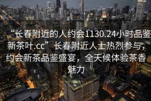 “長春附近的人約會1130.24小時品鑒新茶葉.cc”長春附近人士熱烈參與，約會新茶品鑒盛宴，全天候體驗茶香魅力