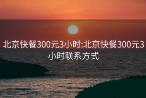 北京快餐300元3小時:北京快餐300元3小時聯(lián)系方式