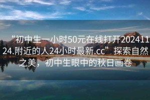 “初中生一小時50元在線打開20241124.附近的人24小時最新.cc”探索自然之美，初中生眼中的秋日畫卷