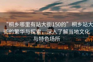“桐鄉哪里有站大街150的”桐鄉站大街的繁華與探索，深入了解當地文化與特色場所
