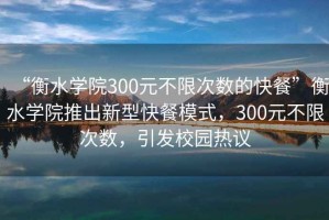 “衡水學院300元不限次數的快餐”衡水學院推出新型快餐模式，300元不限次數，引發校園熱議