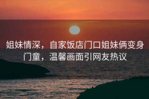 姐妹情深，自家飯店門口姐妹倆變身門童，溫馨畫面引網友熱議