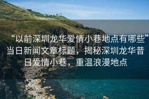 “以前深圳龍華愛情小巷地點有哪些”當日新聞文章標題，揭秘深圳龍華昔日愛情小巷，重溫浪漫地點