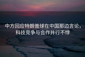 中方回應(yīng)特朗普球在中國(guó)那邊言論，科技競(jìng)爭(zhēng)與合作并行不悖